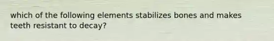 which of the following elements stabilizes bones and makes teeth resistant to decay?