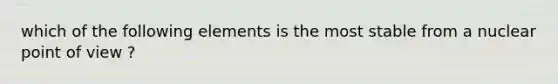 which of the following elements is the most stable from a nuclear point of view ?