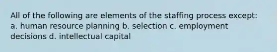 All of the following are elements of the staffing process except: a. human resource planning b. selection c. employment decisions d. intellectual capital