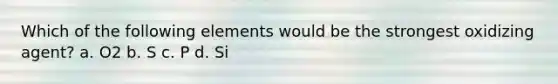 Which of the following elements would be the strongest oxidizing agent? a. O2 b. S c. P d. Si