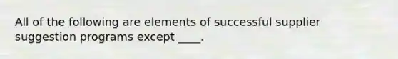 All of the following are elements of successful supplier suggestion programs except ____.