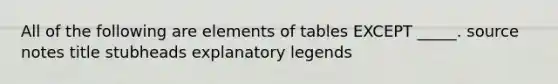 All of the following are elements of tables EXCEPT _____. source notes title stubheads explanatory legends