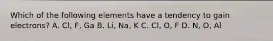 Which of the following elements have a tendency to gain electrons? A. Cl, F, Ga B. Li, Na, K C. Cl, O, F D. N, O, Al