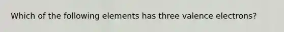 Which of the following elements has three <a href='https://www.questionai.com/knowledge/knWZpHTJT4-valence-electrons' class='anchor-knowledge'>valence electrons</a>?