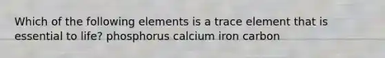 Which of the following elements is a trace element that is essential to life? phosphorus calcium iron carbon