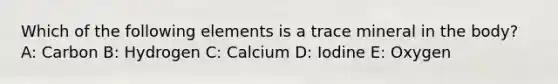 Which of the following elements is a trace mineral in the body? A: Carbon B: Hydrogen C: Calcium D: Iodine E: Oxygen