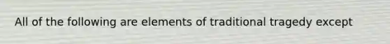 All of the following are elements of traditional tragedy except