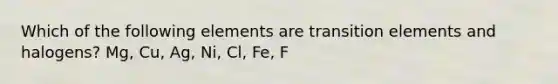 Which of the following elements are transition elements and halogens? Mg, Cu, Ag, Ni, Cl, Fe, F