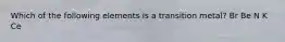 Which of the following elements is a transition metal? Br Be N K Ce