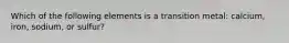 Which of the following elements is a transition metal: calcium, iron, sodium, or sulfur?