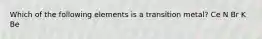 Which of the following elements is a transition metal? Ce N Br K Be