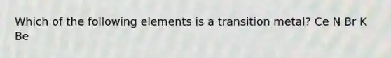 Which of the following elements is a transition metal? Ce N Br K Be