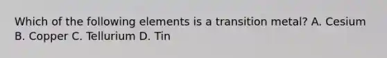Which of the following elements is a transition metal? A. Cesium B. Copper C. Tellurium D. Tin
