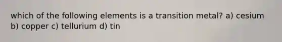 which of the following elements is a transition metal? a) cesium b) copper c) tellurium d) tin