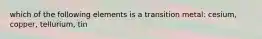 which of the following elements is a transition metal: cesium, copper, tellurium, tin