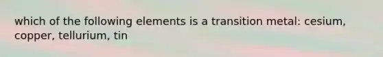 which of the following elements is a transition metal: cesium, copper, tellurium, tin