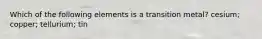 Which of the following elements is a transition metal? cesium; copper; tellurium; tin