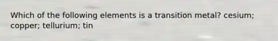 Which of the following elements is a transition metal? cesium; copper; tellurium; tin