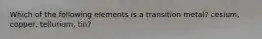 Which of the following elements is a transition metal? cesium, copper, tellurium, tin?