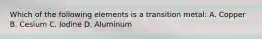 Which of the following elements is a transition metal: A. Copper B. Cesium C. Iodine D. Aluminum