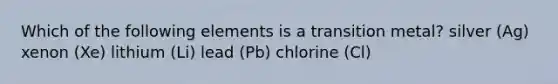 Which of the following elements is a transition metal? silver (Ag) xenon (Xe) lithium (Li) lead (Pb) chlorine (Cl)