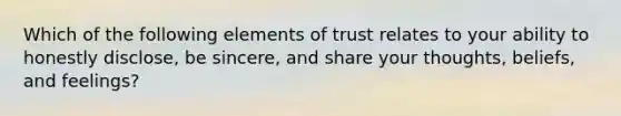 Which of the following elements of trust relates to your ability to honestly disclose, be sincere, and share your thoughts, beliefs, and feelings?