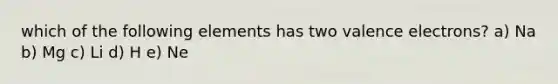 which of the following elements has two valence electrons? a) Na b) Mg c) Li d) H e) Ne