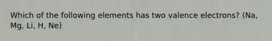 Which of the following elements has two valence electrons? (Na, Mg, Li, H, Ne)