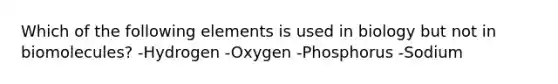 Which of the following elements is used in biology but not in biomolecules? -Hydrogen -Oxygen -Phosphorus -Sodium