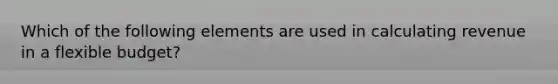 Which of the following elements are used in calculating revenue in a flexible budget?