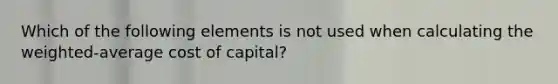 Which of the following elements is not used when calculating the weighted-average cost of capital?