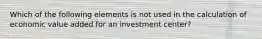 Which of the following elements is not used in the calculation of economic value added for an investment center?