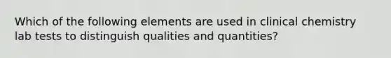 Which of the following elements are used in clinical chemistry lab tests to distinguish qualities and quantities?