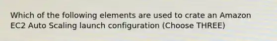 Which of the following elements are used to crate an Amazon EC2 Auto Scaling launch configuration (Choose THREE)