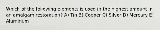 Which of the following elements is used in the highest amount in an amalgam restoration? A) Tin B) Copper C) Silver D) Mercury E) Aluminum