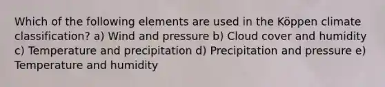 Which of the following elements are used in the Köppen climate classification? a) Wind and pressure b) Cloud cover and humidity c) Temperature and precipitation d) Precipitation and pressure e) Temperature and humidity