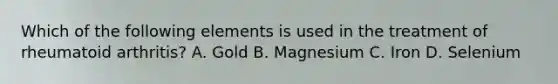 Which of the following elements is used in the treatment of rheumatoid arthritis? A. Gold B. Magnesium C. Iron D. Selenium