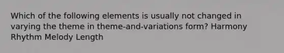 Which of the following elements is usually not changed in varying the theme in theme-and-variations form? Harmony Rhythm Melody Length