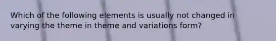 Which of the following elements is usually not changed in varying the theme in theme and variations form?