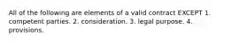 All of the following are elements of a valid contract EXCEPT 1. competent parties. 2. consideration. 3. legal purpose. 4. provisions.