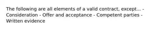 The following are all elements of a valid contract, except... - Consideration - Offer and acceptance - Competent parties - Written evidence