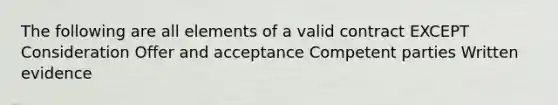 The following are all elements of a valid contract EXCEPT Consideration Offer and acceptance Competent parties Written evidence