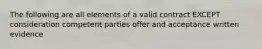 The following are all elements of a valid contract EXCEPT consideration competent parties offer and acceptance written evidence