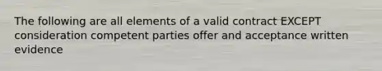 The following are all elements of a valid contract EXCEPT consideration competent parties offer and acceptance written evidence