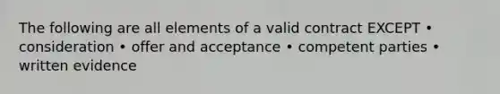 The following are all elements of a valid contract EXCEPT • consideration • offer and acceptance • competent parties • written evidence