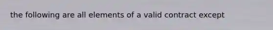 the following are all elements of a valid contract except