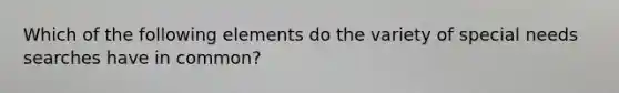 Which of the following elements do the variety of special needs searches have in common?