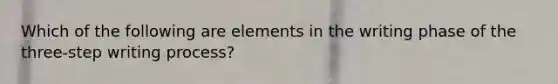 Which of the following are elements in the writing phase of the three-step writing process?