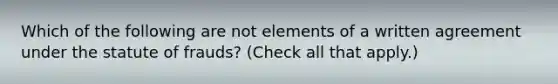 Which of the following are not elements of a written agreement under the statute of frauds? (Check all that apply.)