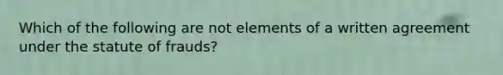 Which of the following are not elements of a written agreement under the statute of frauds?